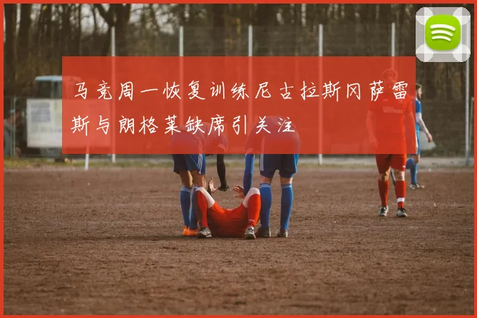 马竞周一恢复训练尼古拉斯冈萨雷斯与朗格莱缺席引关注