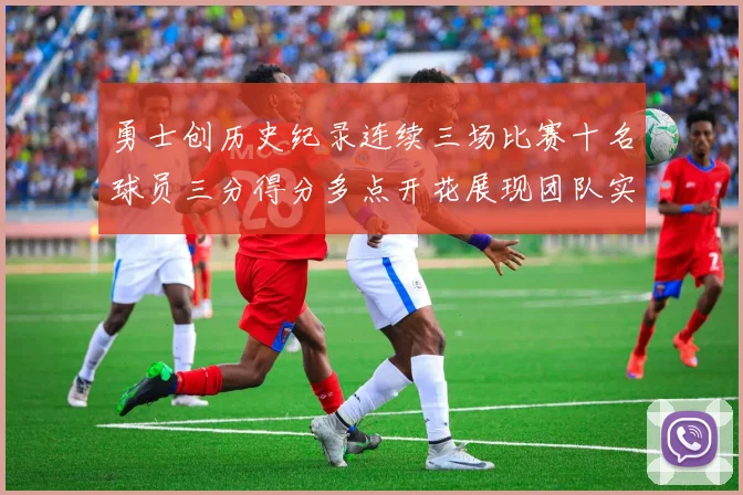 勇士创历史纪录连续三场比赛十名球员三分得分多点开花展现团队实力