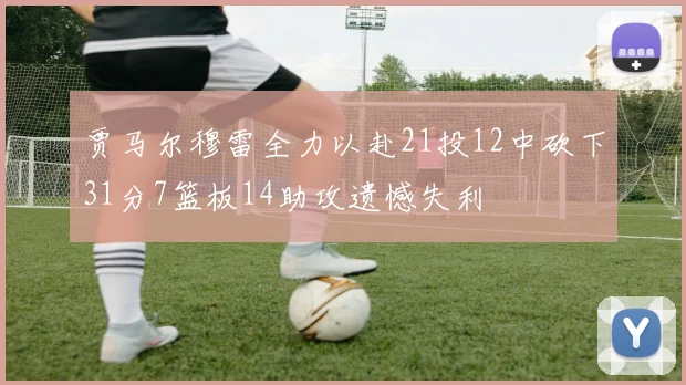 贾马尔穆雷全力以赴21投12中砍下31分7篮板14助攻遗憾失利