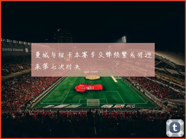 曼城与纽卡本赛季交锋频繁或将迎来第七次对决
