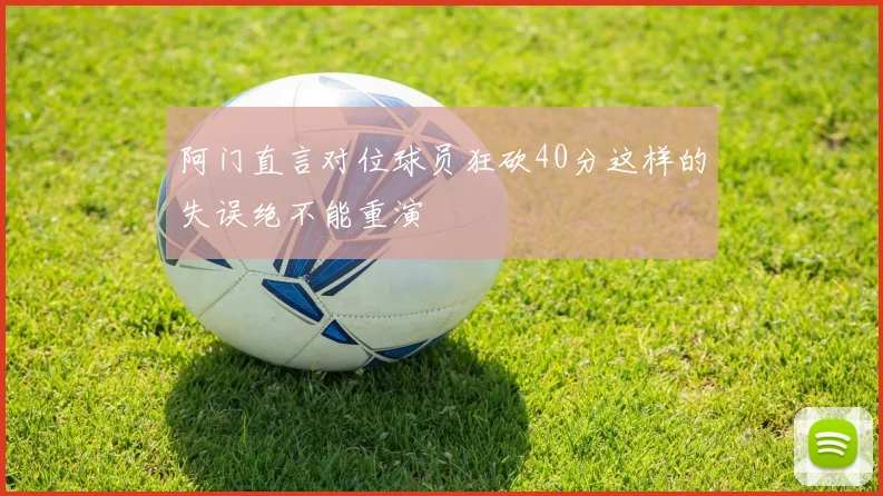 阿门直言对位球员狂砍40分这样的失误绝不能重演