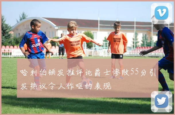 哈利伯顿发推评论爵士惨败55分引发热议令人作呕的表现