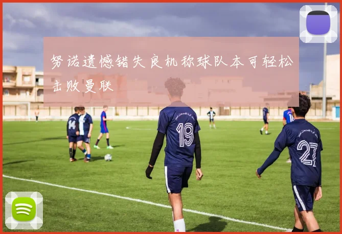 努诺遗憾错失良机称球队本可轻松击败曼联
