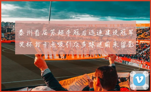 泰州首届苏超夺冠后迅速建设冠军奖杯打卡点吸引众多球迷前来留影