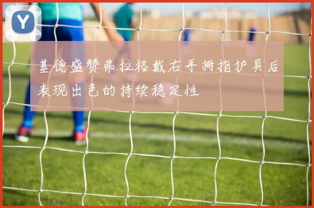 基德盛赞弗拉格戴右手拇指护具后表现出色的持续稳定性