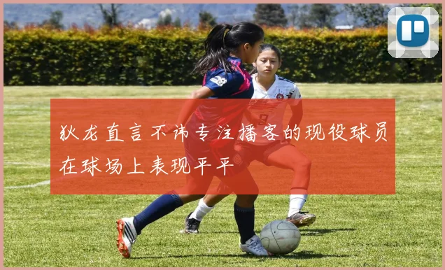 狄龙直言不讳专注播客的现役球员在球场上表现平平
