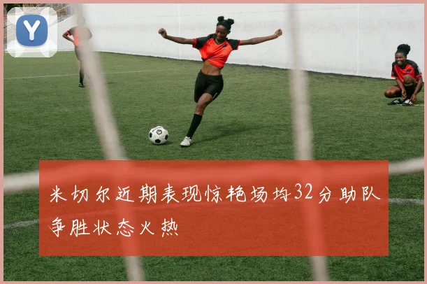米切尔近期表现惊艳场均32分助队争胜状态火热