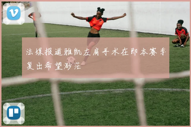 法媒报道雅凯左肩手术在即本赛季复出希望渺茫