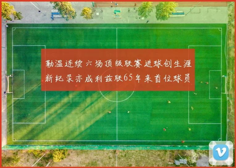 勒温连续六场顶级联赛进球创生涯新纪录亦成利兹联65年来首位球员