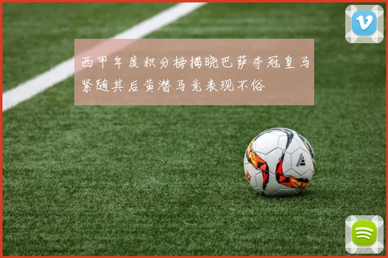 西甲年度积分榜揭晓巴萨夺冠皇马紧随其后黄潜马竞表现不俗