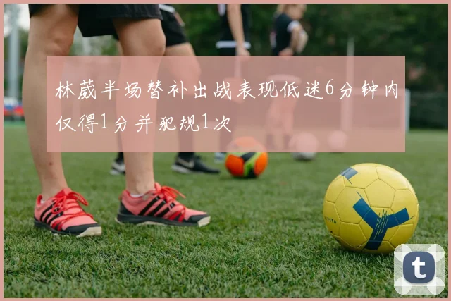 林葳半场替补出战表现低迷6分钟内仅得1分并犯规1次