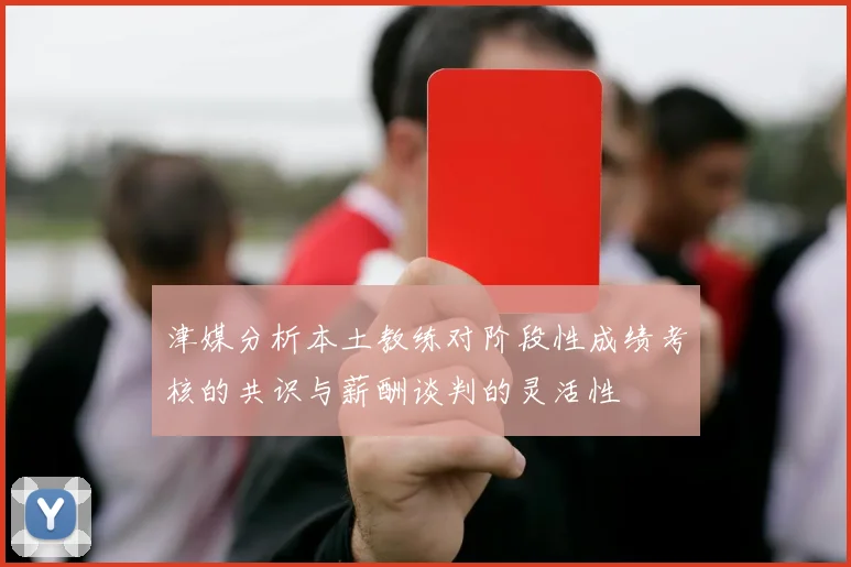 津媒分析本土教练对阶段性成绩考核的共识与薪酬谈判的灵活性