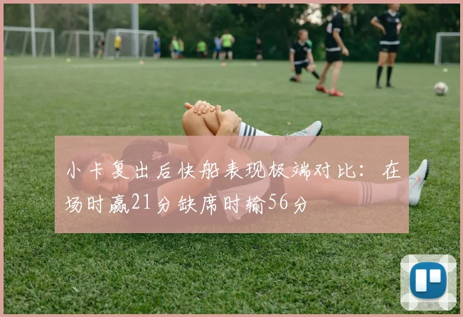 小卡复出后快船表现极端对比：在场时赢21分缺席时输56分