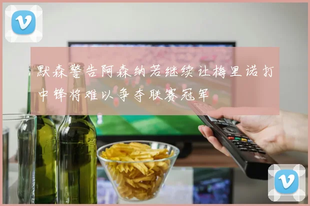 默森警告阿森纳若继续让梅里诺打中锋将难以争夺联赛冠军