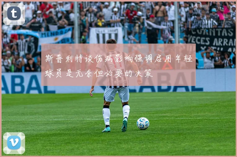 斯普利特谈伤病影响强调启用年轻球员是无奈但必要的决策