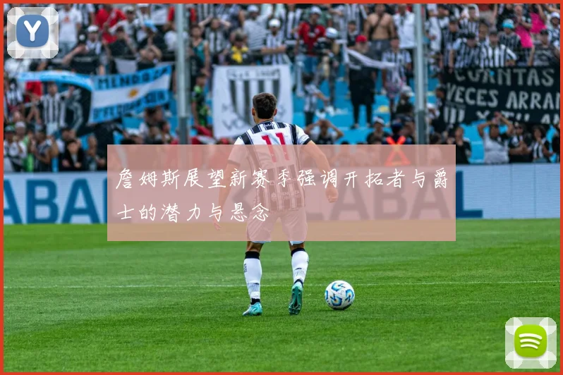 詹姆斯展望新赛季强调开拓者与爵士的潜力与悬念