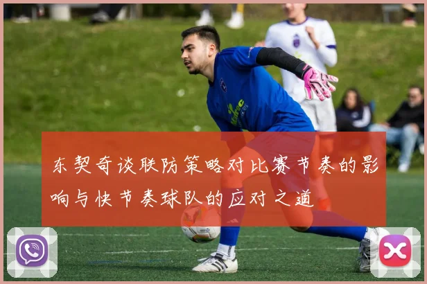 东契奇谈联防策略对比赛节奏的影响与快节奏球队的应对之道