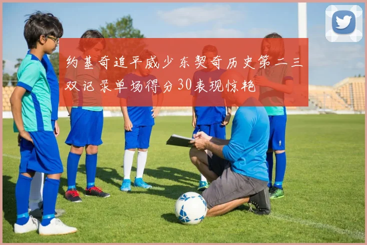 约基奇追平威少东契奇历史第二三双记录单场得分30表现惊艳