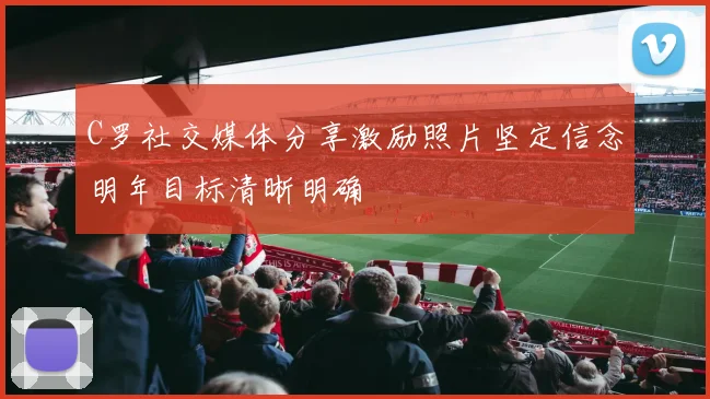 C罗社交媒体分享激励照片坚定信念明年目标清晰明确