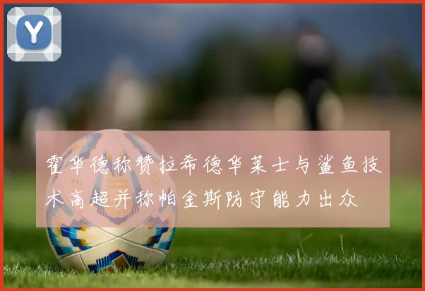 霍华德称赞拉希德华莱士与鲨鱼技术高超并称帕金斯防守能力出众
