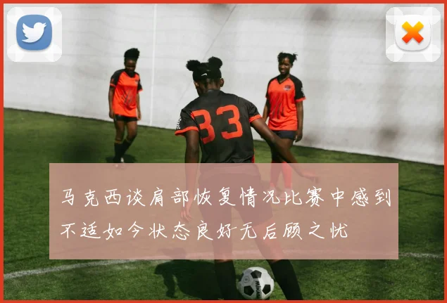 马克西谈肩部恢复情况比赛中感到不适如今状态良好无后顾之忧
