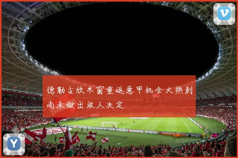 德勒古欣冬窗重返意甲机会大热刺尚未做出放人决定