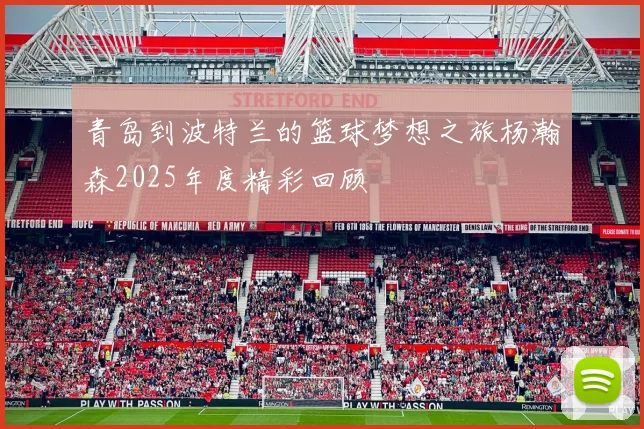青岛到波特兰的篮球梦想之旅杨瀚森2025年度精彩回顾