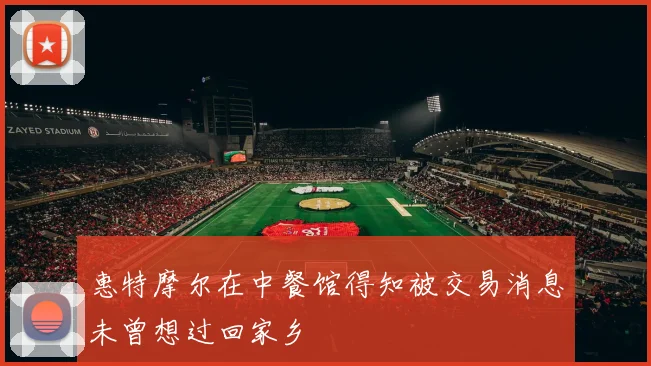 惠特摩尔在中餐馆得知被交易消息未曾想过回家乡