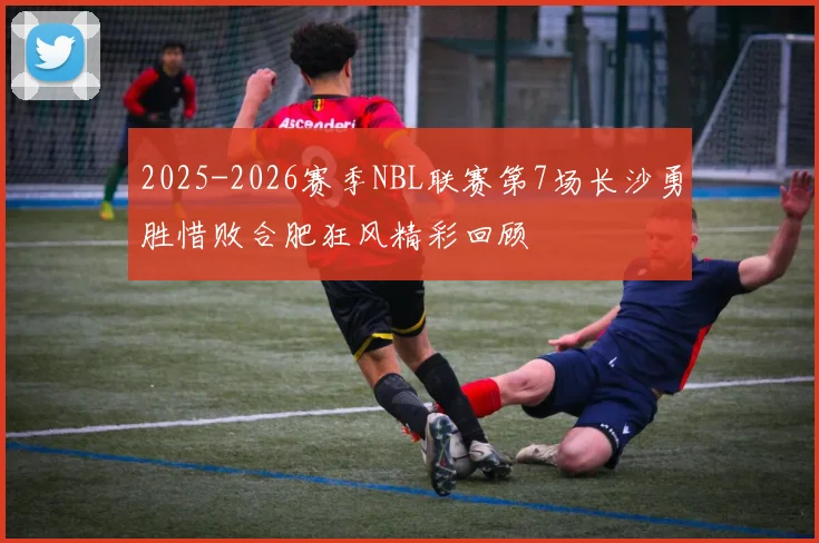 2025-2026赛季NBL联赛第7场长沙勇胜惜败合肥狂风精彩回顾