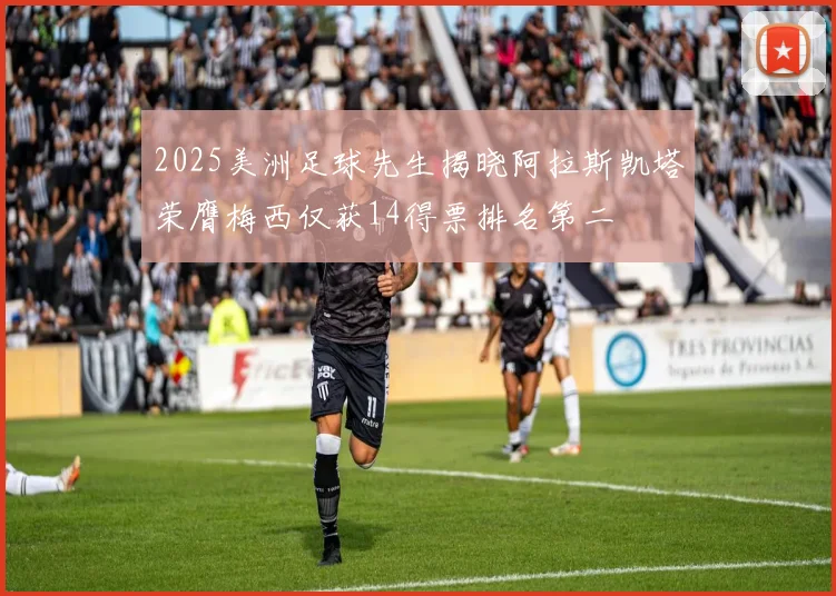 2025美洲足球先生揭晓阿拉斯凯塔荣膺梅西仅获14得票排名第二