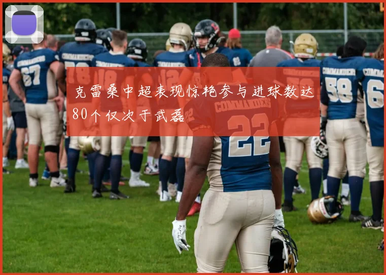 克雷桑中超表现惊艳参与进球数达80个仅次于武磊