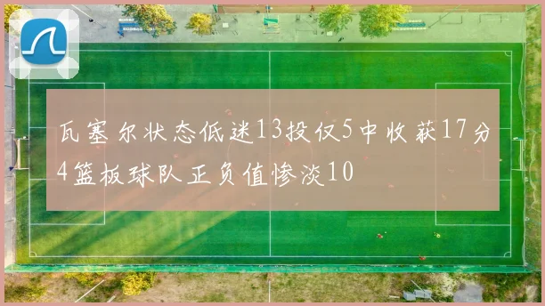 瓦塞尔状态低迷13投仅5中收获17分4篮板球队正负值惨淡10