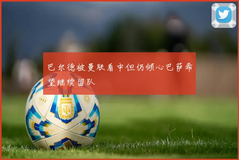 巴尔德被曼联看中但仍倾心巴萨希望继续留队