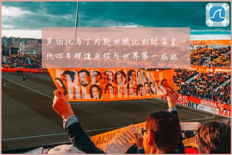 罗伯托马丁内斯回顾比利时黄金一代四年辉煌历程与世界第一成就