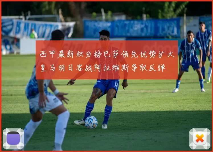 西甲最新积分榜巴萨领先优势扩大皇马明日客战阿拉维斯争取反弹