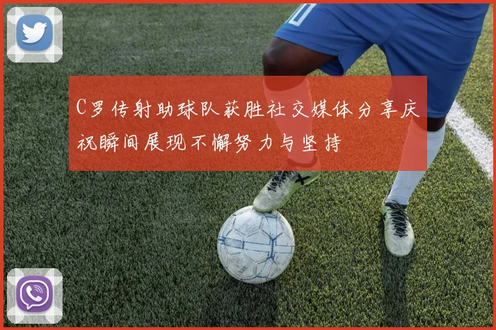 C罗传射助球队获胜社交媒体分享庆祝瞬间展现不懈努力与坚持