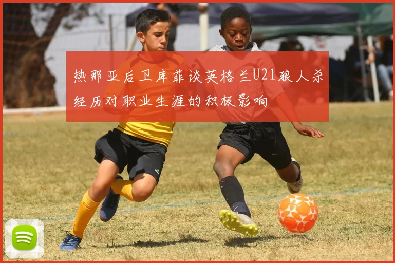 热那亚后卫库菲谈英格兰U21狼人杀经历对职业生涯的积极影响