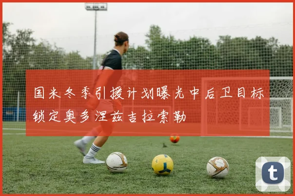 国米冬季引援计划曝光中后卫目标锁定奥多涅兹吉拉索勒