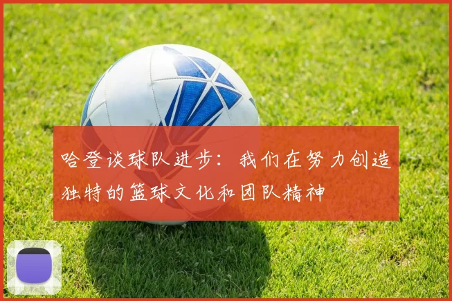 哈登谈球队进步：我们在努力创造独特的篮球文化和团队精神