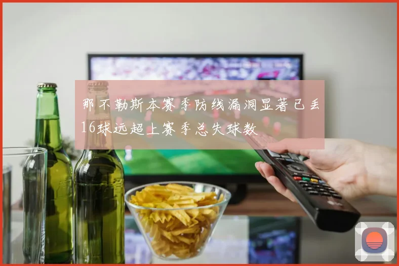 那不勒斯本赛季防线漏洞显著已丢16球远超上赛季总失球数