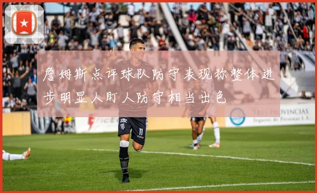 詹姆斯点评球队防守表现称整体进步明显人盯人防守相当出色