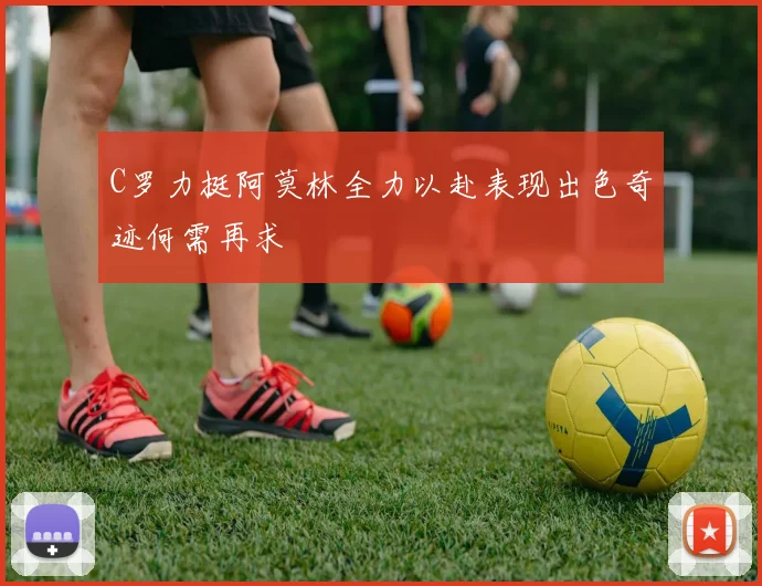 C罗力挺阿莫林全力以赴表现出色奇迹何需再求