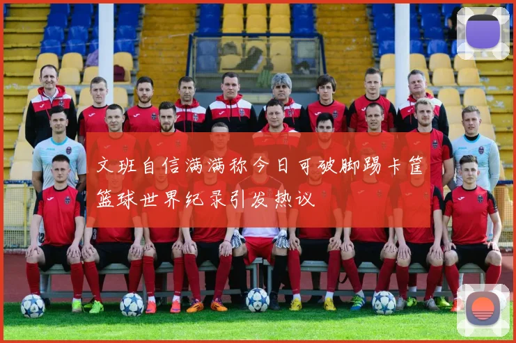 文班自信满满称今日可破脚踢卡筐篮球世界纪录引发热议