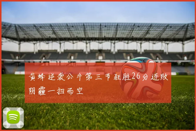 黄蜂逆袭公牛第三节狂胜26分连败阴霾一扫而空