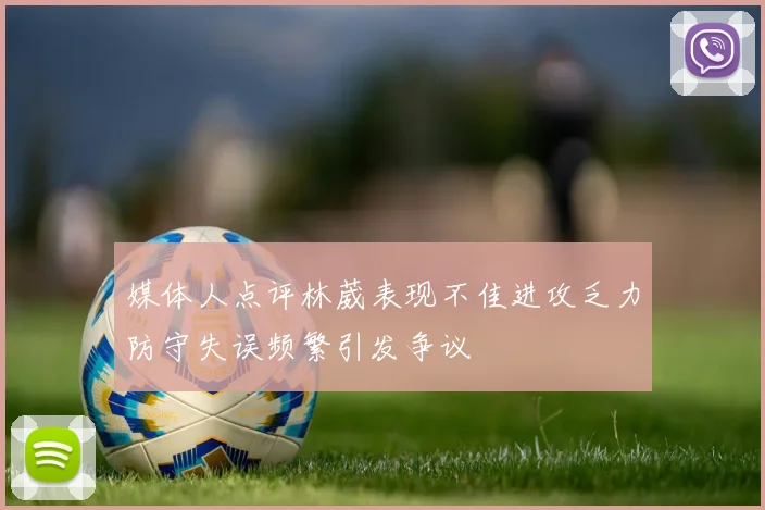 媒体人点评林葳表现不佳进攻乏力防守失误频繁引发争议