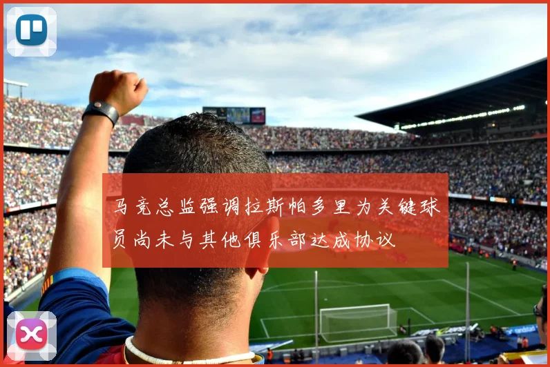 马竞总监强调拉斯帕多里为关键球员尚未与其他俱乐部达成协议