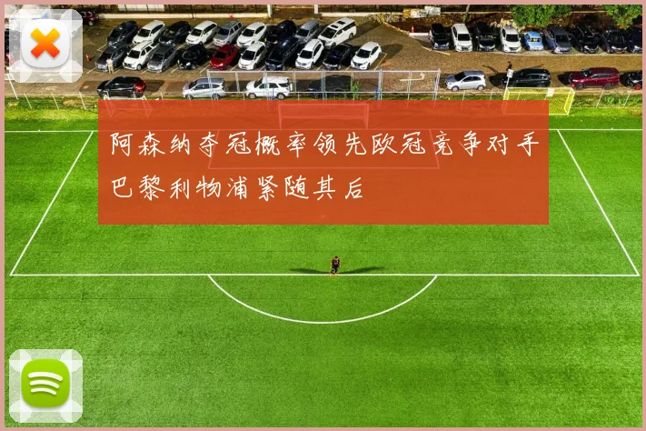 阿森纳夺冠概率领先欧冠竞争对手巴黎利物浦紧随其后