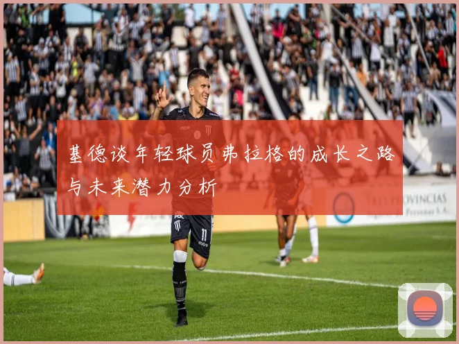 基德谈年轻球员弗拉格的成长之路与未来潜力分析