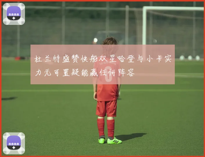 杜兰特盛赞快船双星哈登与小卡实力无可置疑能赢任何阵容