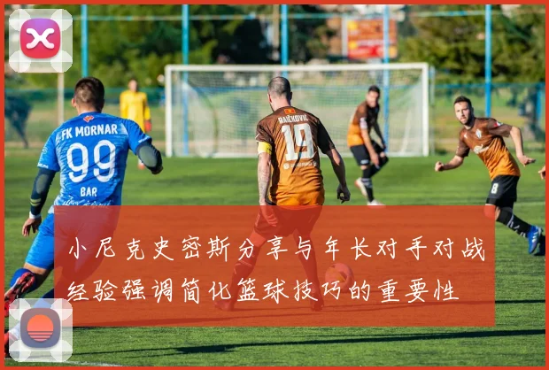 小尼克史密斯分享与年长对手对战经验强调简化篮球技巧的重要性